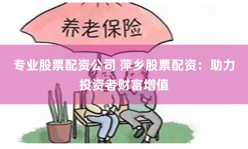 专业股票配资公司 萍乡股票配资：助力投资者财富增值