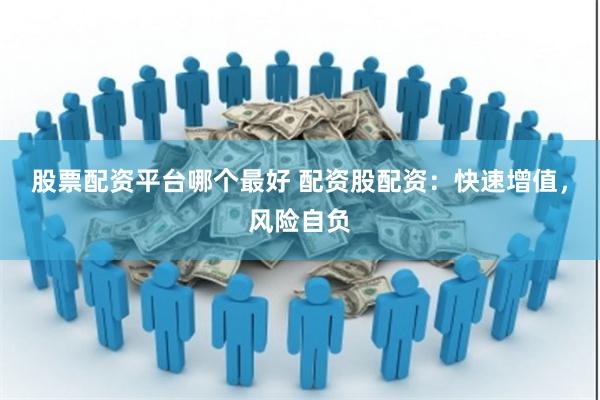 股票配资平台哪个最好 配资股配资：快速增值，风险自负
