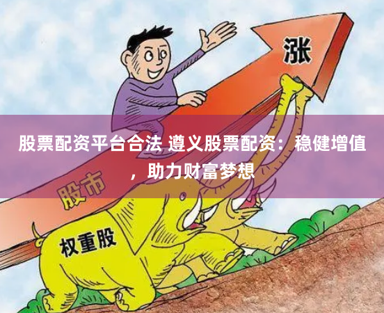股票配资平台合法 遵义股票配资：稳健增值，助力财富梦想