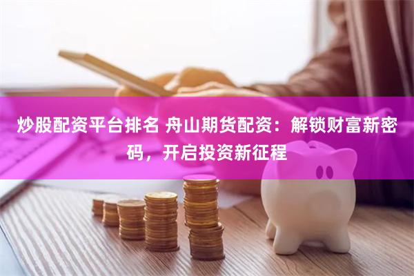 炒股配资平台排名 舟山期货配资：解锁财富新密码，开启投资新征程