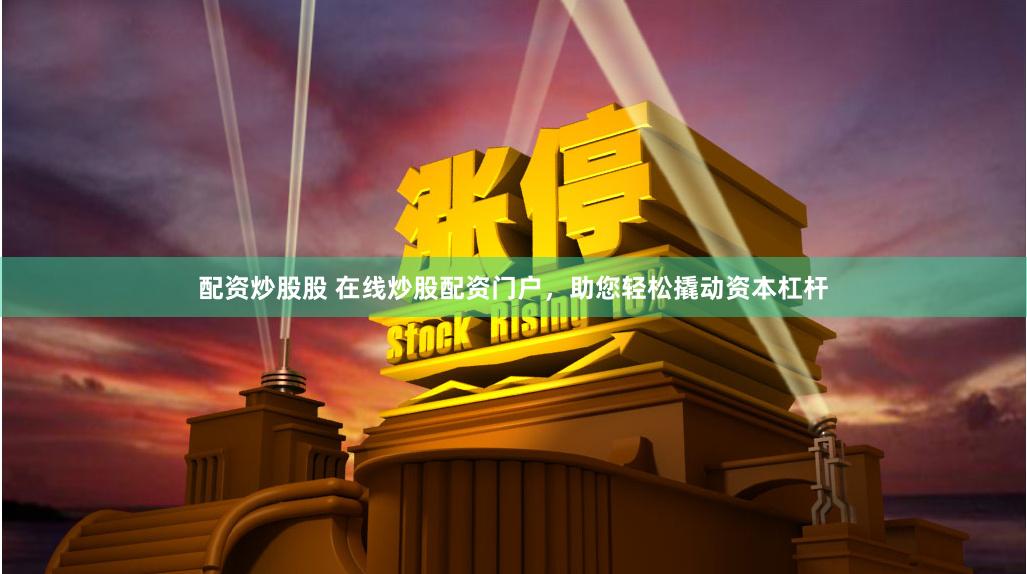 配资炒股股 在线炒股配资门户，助您轻松撬动资本杠杆