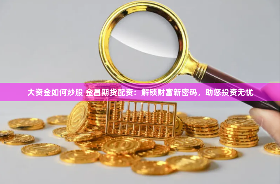 大资金如何炒股 金昌期货配资：解锁财富新密码，助您投资无忧