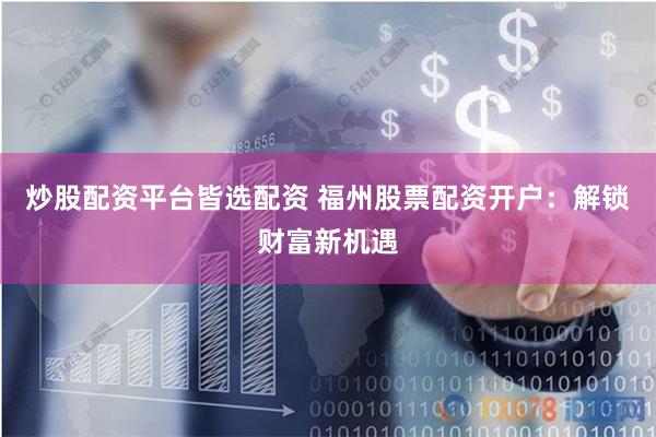 炒股配资平台皆选配资 福州股票配资开户：解锁财富新机遇