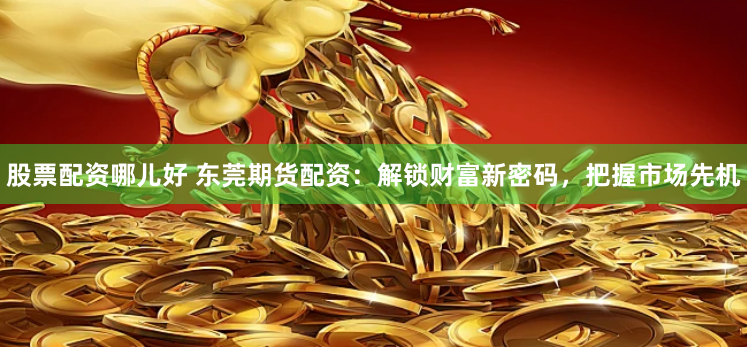 股票配资哪儿好 东莞期货配资：解锁财富新密码，把握市场先机