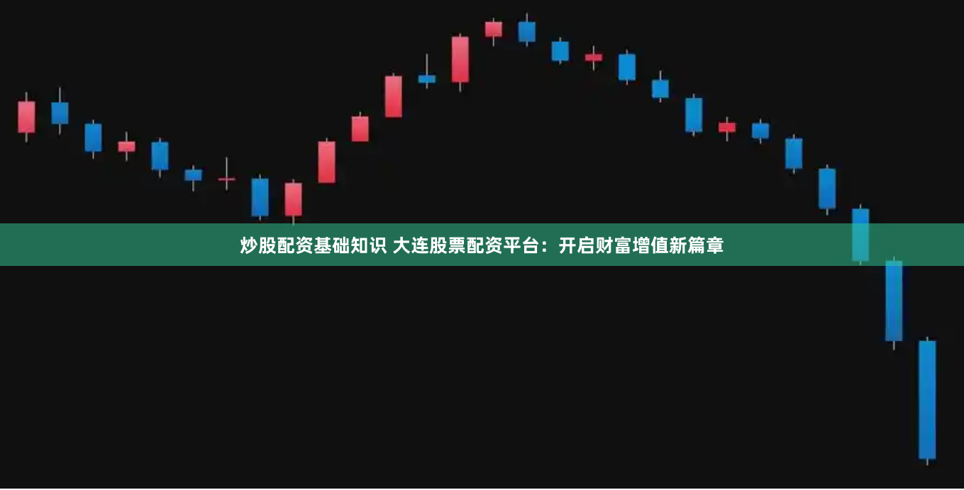 炒股配资基础知识 大连股票配资平台：开启财富增值新篇章