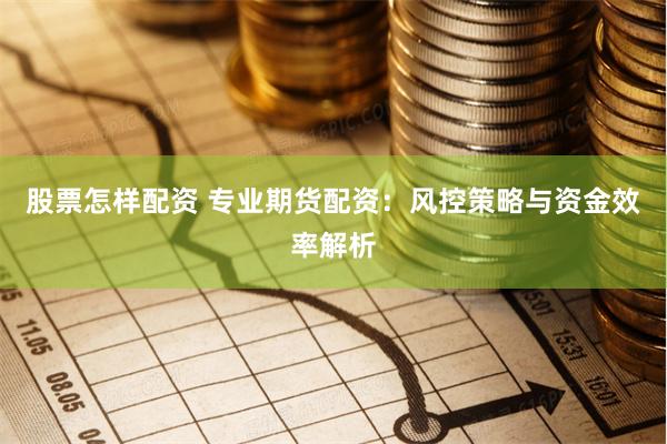 股票怎样配资 专业期货配资：风控策略与资金效率解析