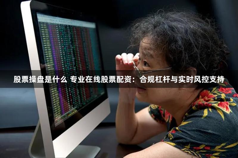 股票操盘是什么 专业在线股票配资：合规杠杆与实时风控支持
