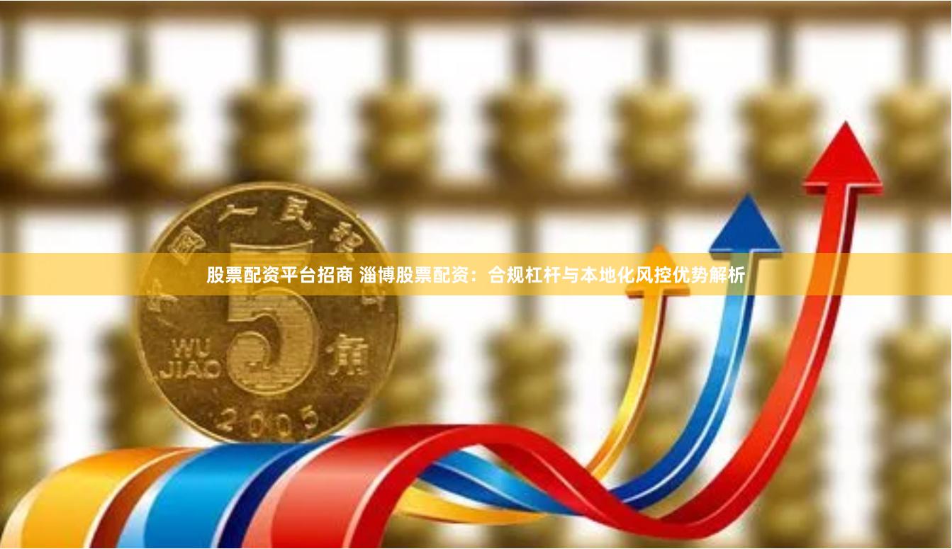股票配资平台招商 淄博股票配资：合规杠杆与本地化风控优势解析