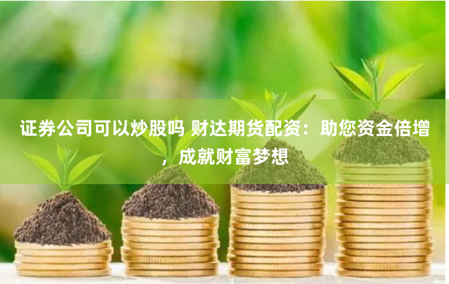 证券公司可以炒股吗 财达期货配资：助您资金倍增，成就财富梦想