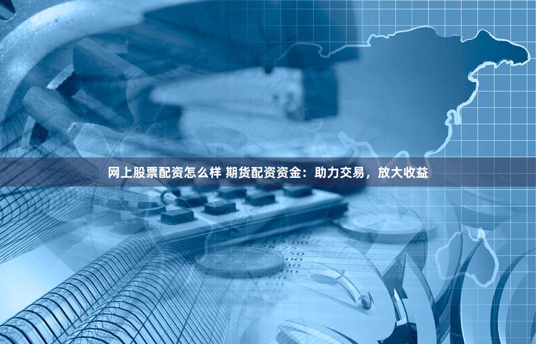 网上股票配资怎么样 期货配资资金：助力交易，放大收益