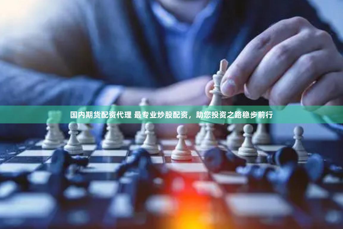 国内期货配资代理 最专业炒股配资，助您投资之路稳步前行