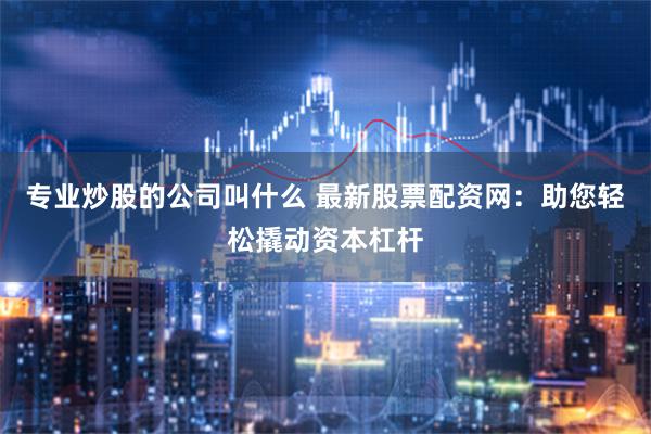专业炒股的公司叫什么 最新股票配资网：助您轻松撬动资本杠杆