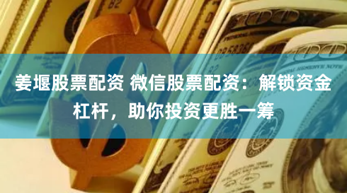 姜堰股票配资 微信股票配资：解锁资金杠杆，助你投资更胜一筹