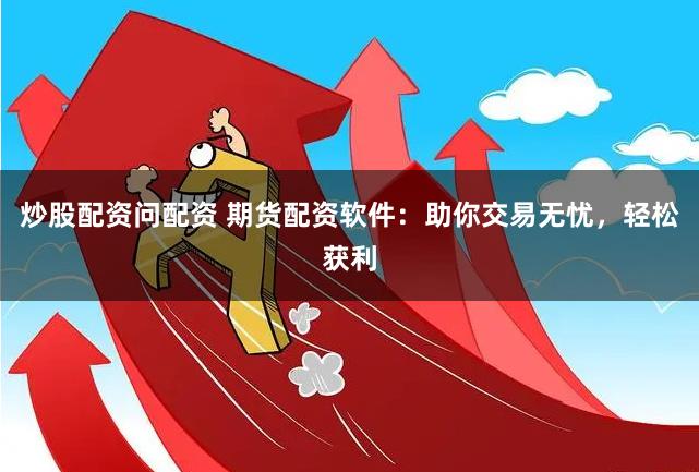 炒股配资问配资 期货配资软件：助你交易无忧，轻松获利