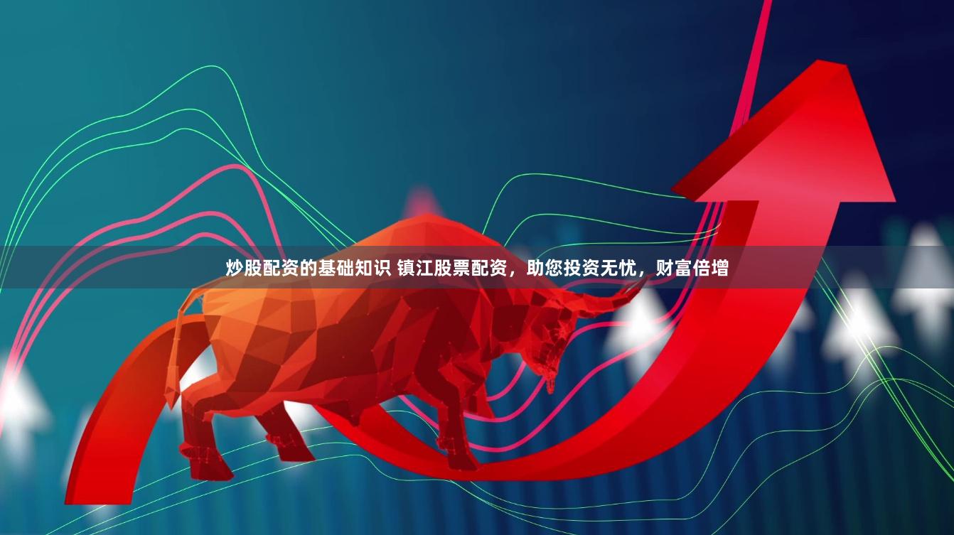 炒股配资的基础知识 镇江股票配资，助您投资无忧，财富倍增