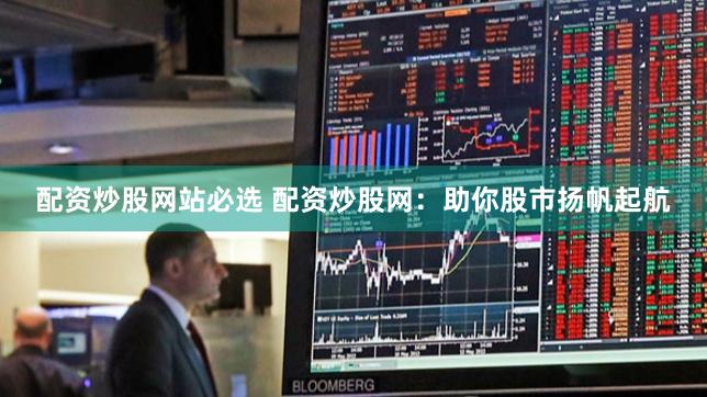 配资炒股网站必选 配资炒股网：助你股市扬帆起航