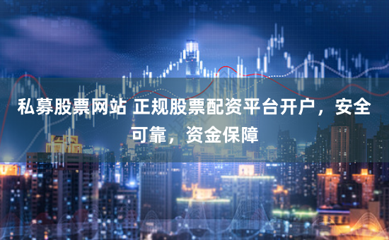 私募股票网站 正规股票配资平台开户，安全可靠，资金保障