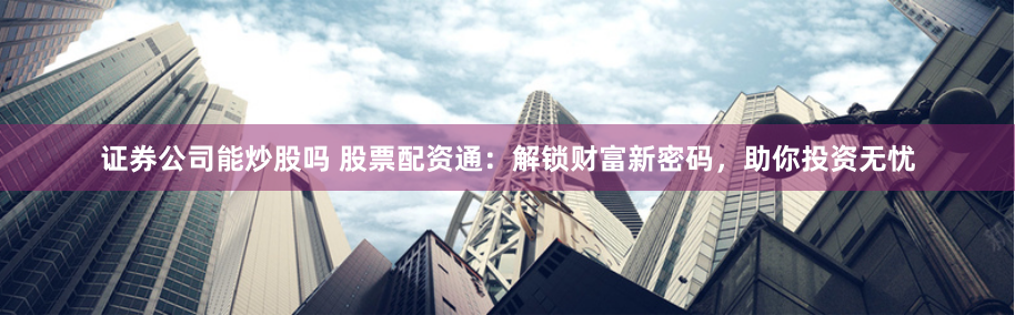 证券公司能炒股吗 股票配资通：解锁财富新密码，助你投资无忧
