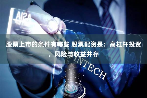 股票上市的条件有哪些 股票配资是：高杠杆投资，风险与收益并存