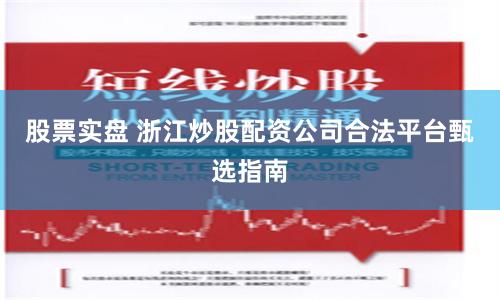 股票实盘 浙江炒股配资公司合法平台甄选指南
