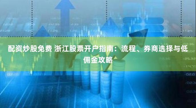 配资炒股免费 浙江股票开户指南：流程、券商选择与低佣金攻略