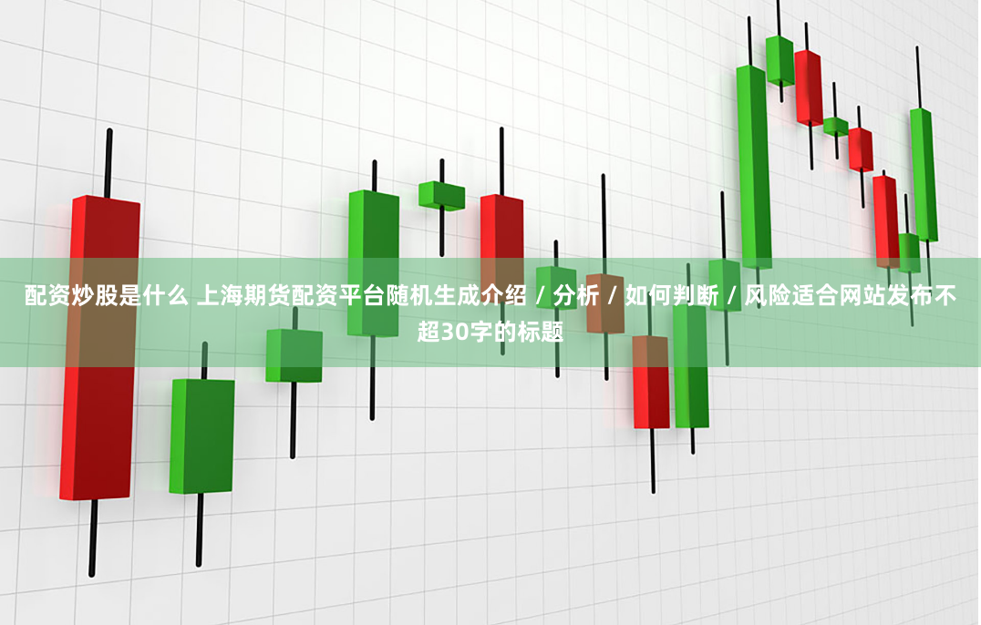配资炒股是什么 上海期货配资平台随机生成介绍 / 分析 / 如何判断 / 风险适合网站发布不超30字的标题