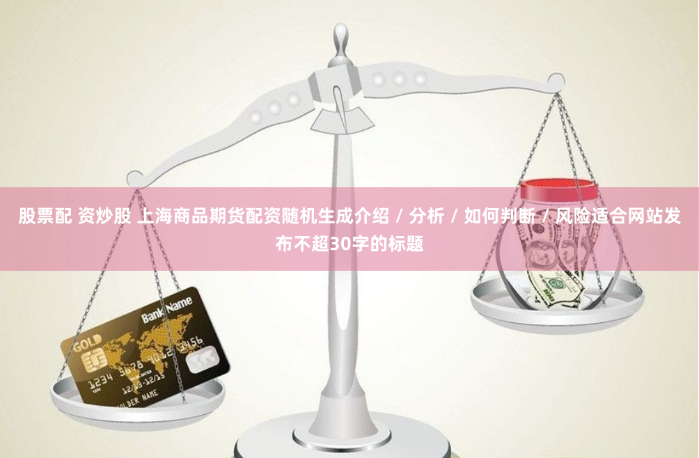 股票配 资炒股 上海商品期货配资随机生成介绍 / 分析 / 如何判断 / 风险适合网站发布不超30字的标题