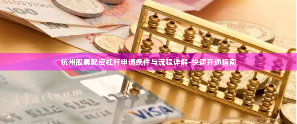 杭州股票配资杠杆申请条件与流程详解-快速开通指南