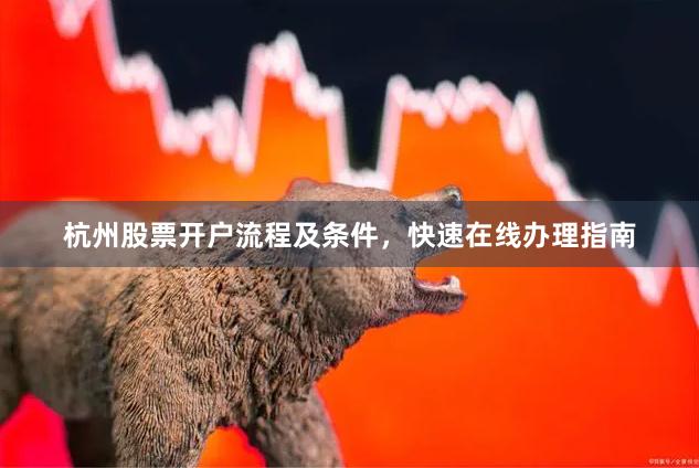 杭州股票开户流程及条件，快速在线办理指南