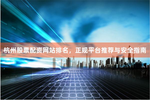 杭州股票配资网站排名，正规平台推荐与安全指南