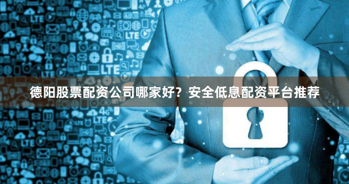 德阳股票配资公司哪家好？安全低息配资平台推荐