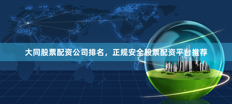 大同股票配资公司排名，正规安全股票配资平台推荐