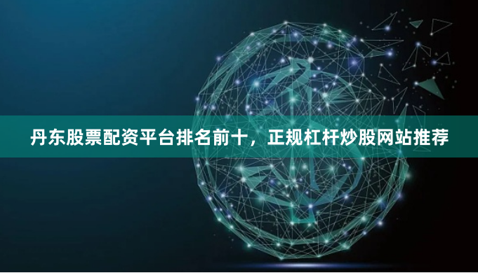 丹东股票配资平台排名前十，正规杠杆炒股网站推荐