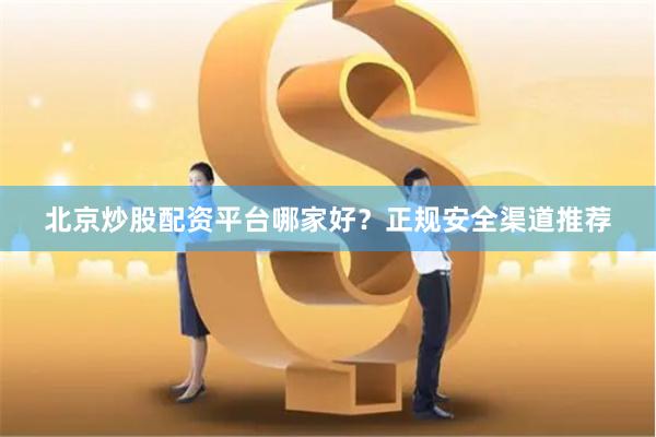 北京炒股配资平台哪家好？正规安全渠道推荐