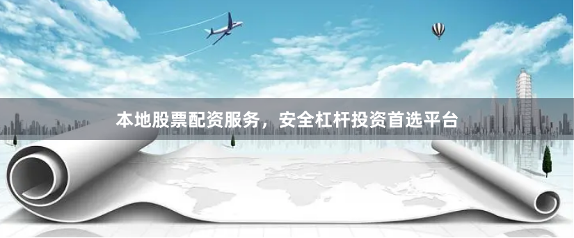 本地股票配资服务，安全杠杆投资首选平台