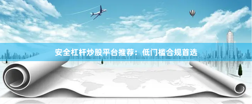 安全杠杆炒股平台推荐：低门槛合规首选