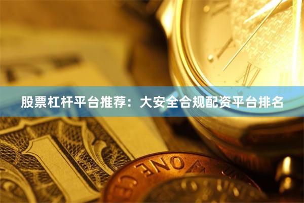 股票杠杆平台推荐：大安全合规配资平台排名