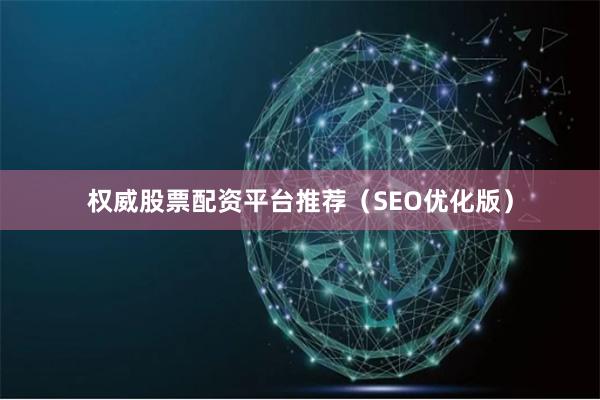 权威股票配资平台推荐（SEO优化版）