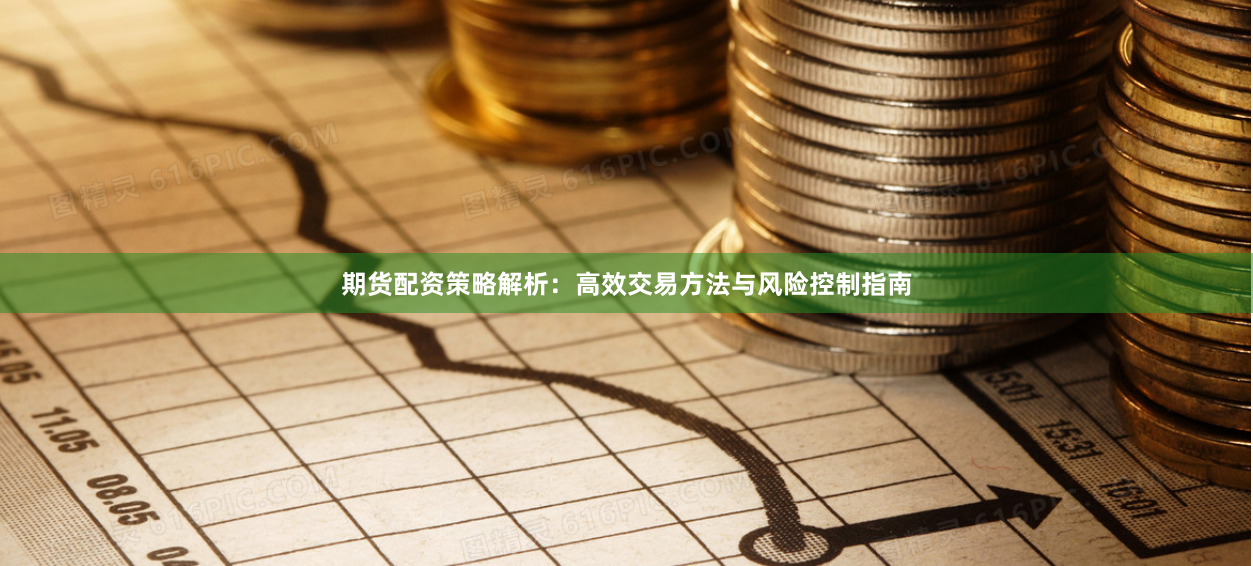 期货配资策略解析：高效交易方法与风险控制指南