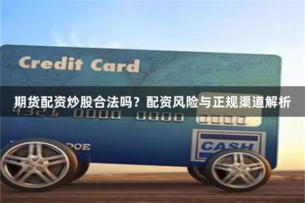 期货配资炒股合法吗？配资风险与正规渠道解析