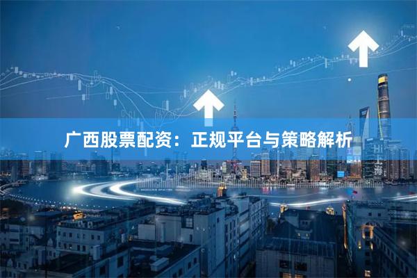 广西股票配资：正规平台与策略解析
