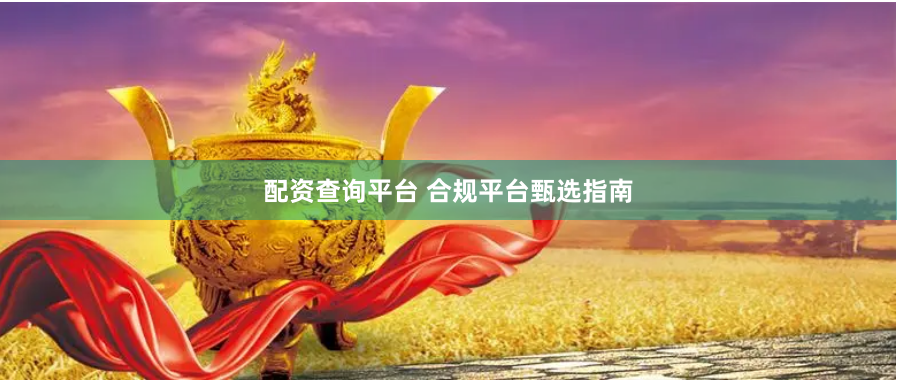 配资查询平台 合规平台甄选指南